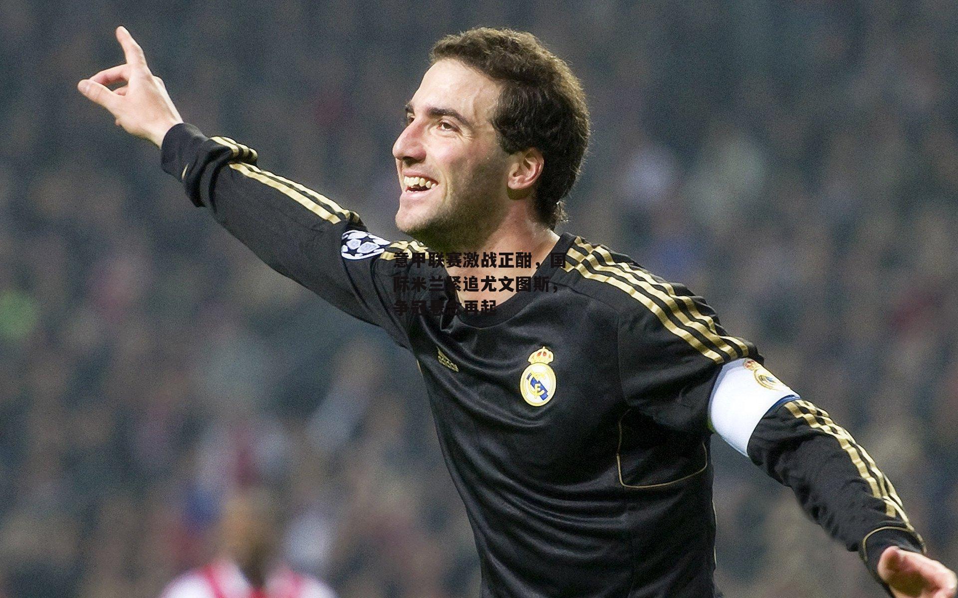 意甲联赛激战正酣，国际米兰紧追尤文图斯，争冠悬念再起