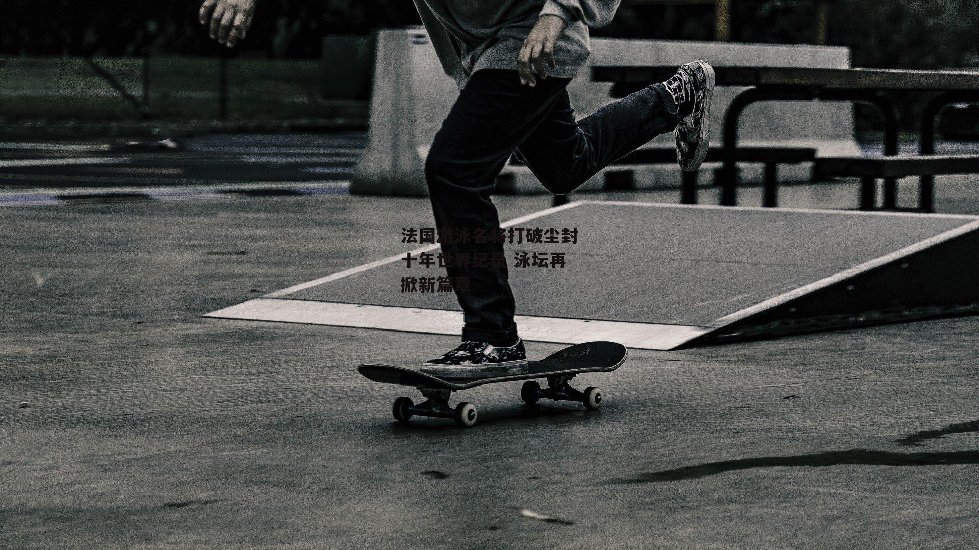 法国游泳名将打破尘封十年世界纪录 泳坛再掀新篇章