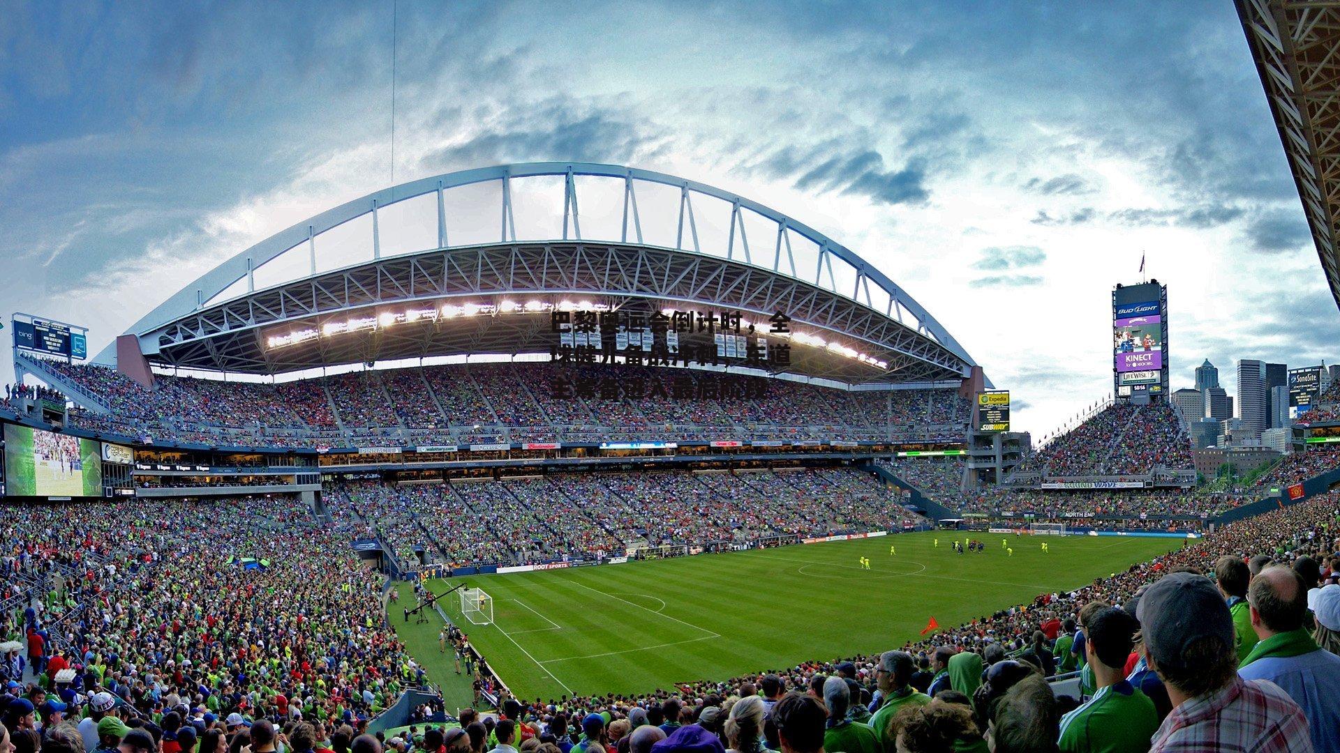 巴黎奥运会倒计时，全球健儿备战冲刺，东道主筹备进入最后阶段