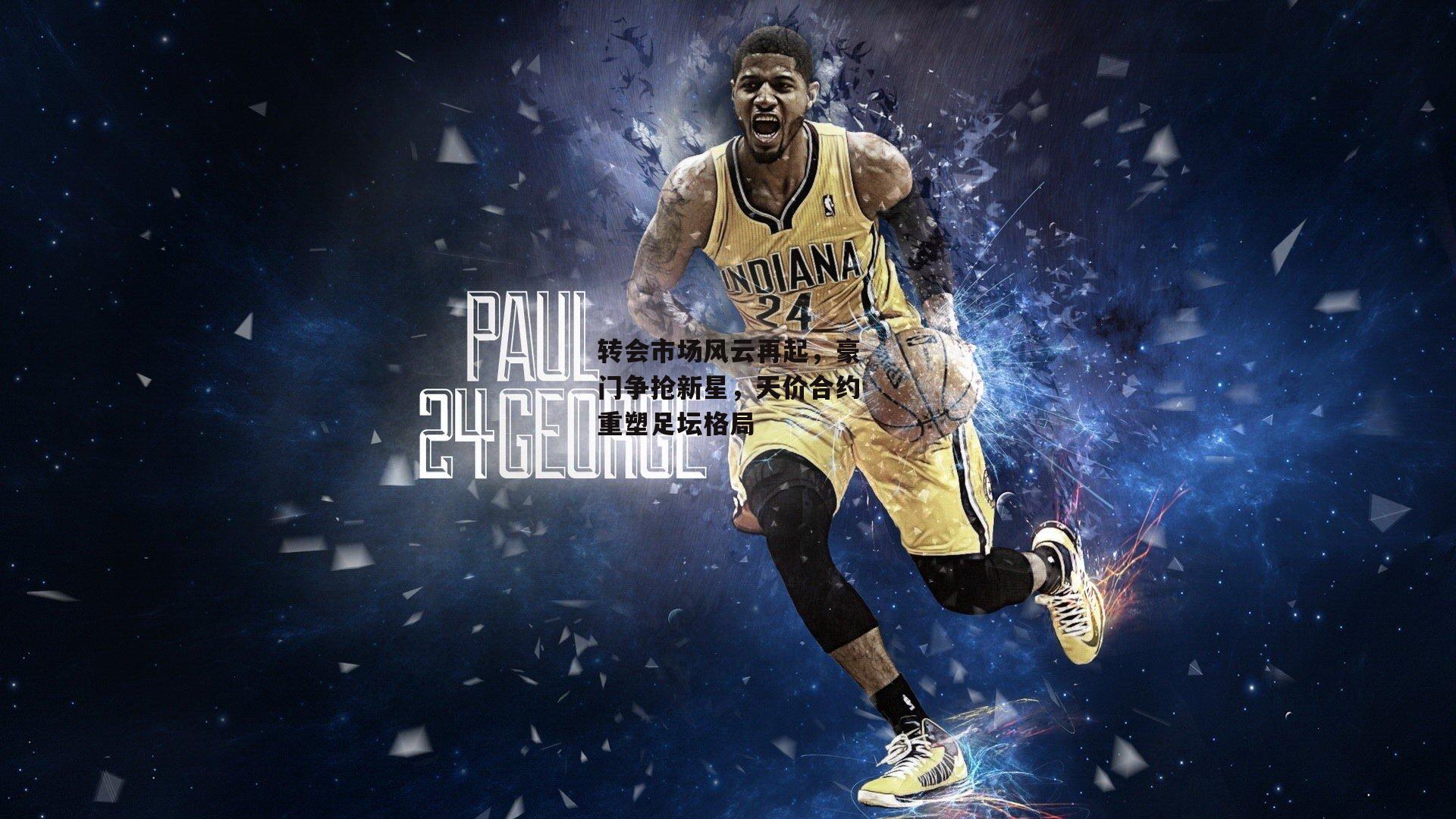 转会市场风云再起，豪门争抢新星，天价合约重塑足坛格局