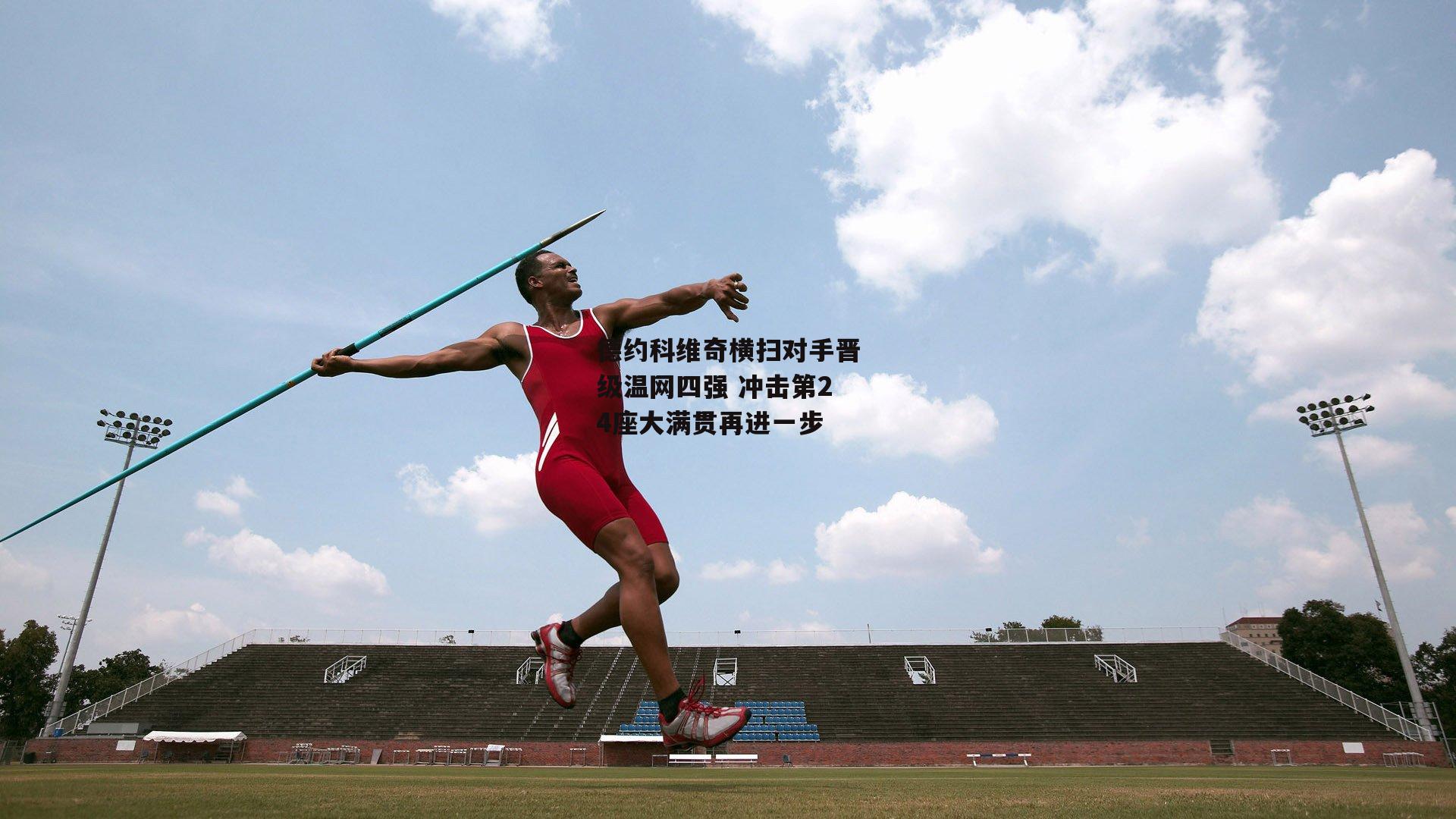 德约科维奇横扫对手晋级温网四强 冲击第24座大满贯再进一步