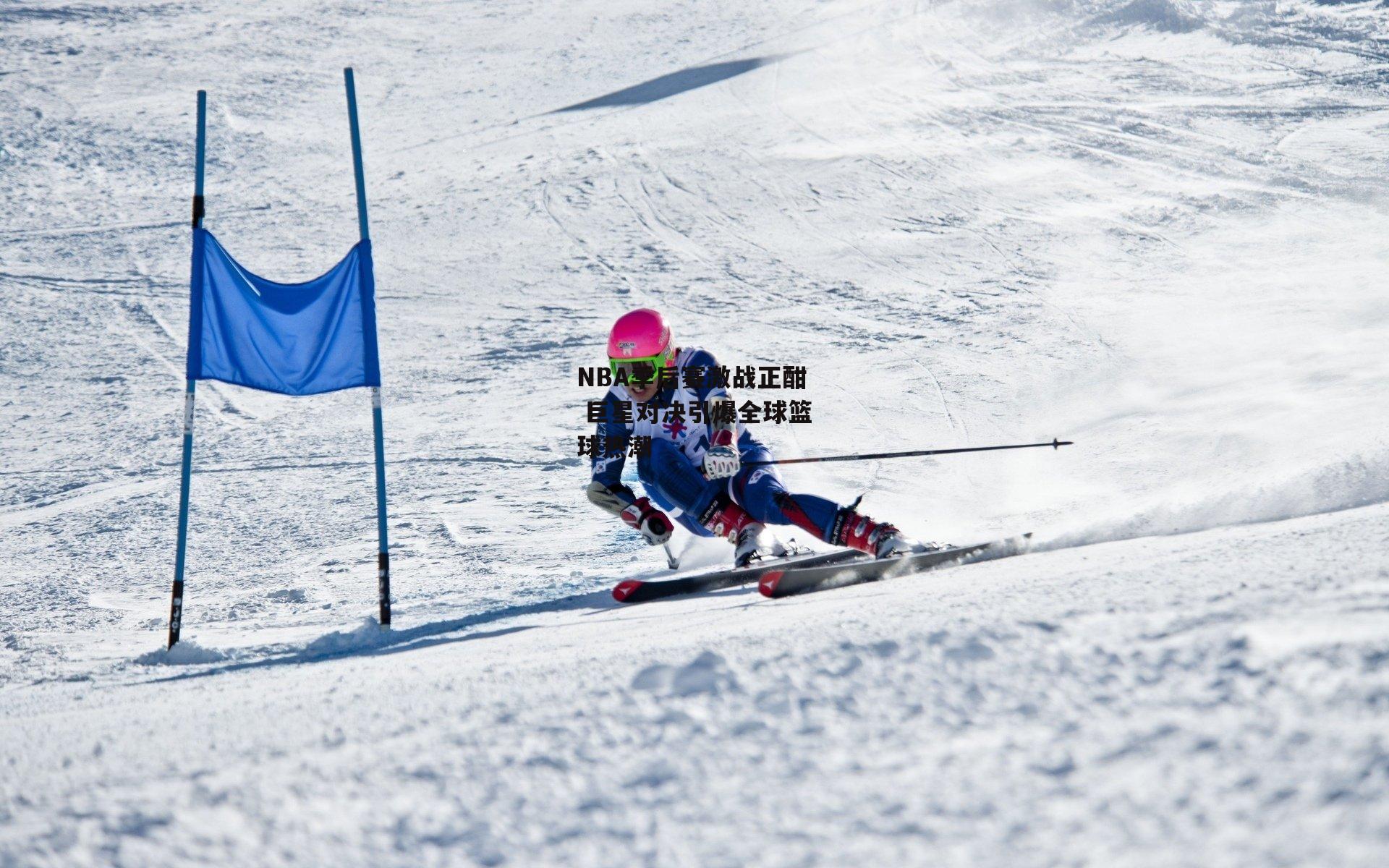 NBA季后赛激战正酣 巨星对决引爆全球篮球热潮
