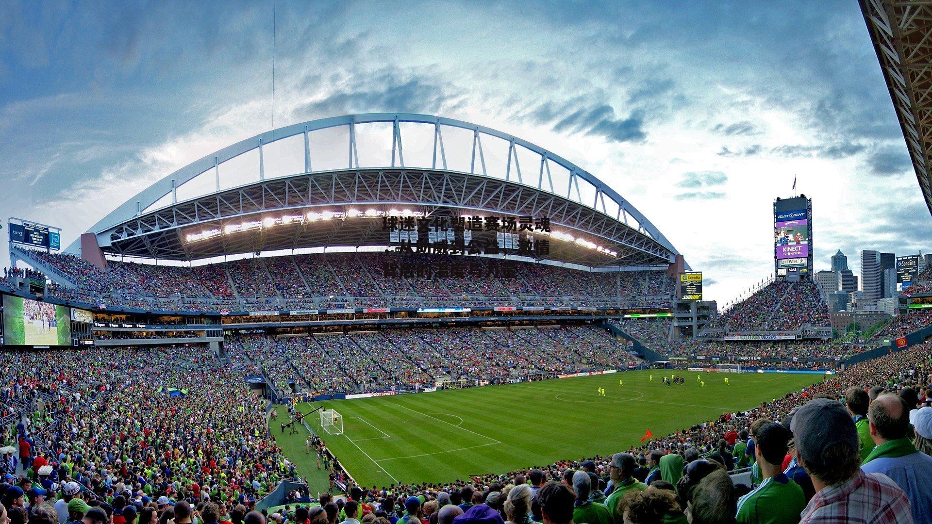 球迷文化塑造赛场灵魂，从助威到公益，激情背后的温度与力量