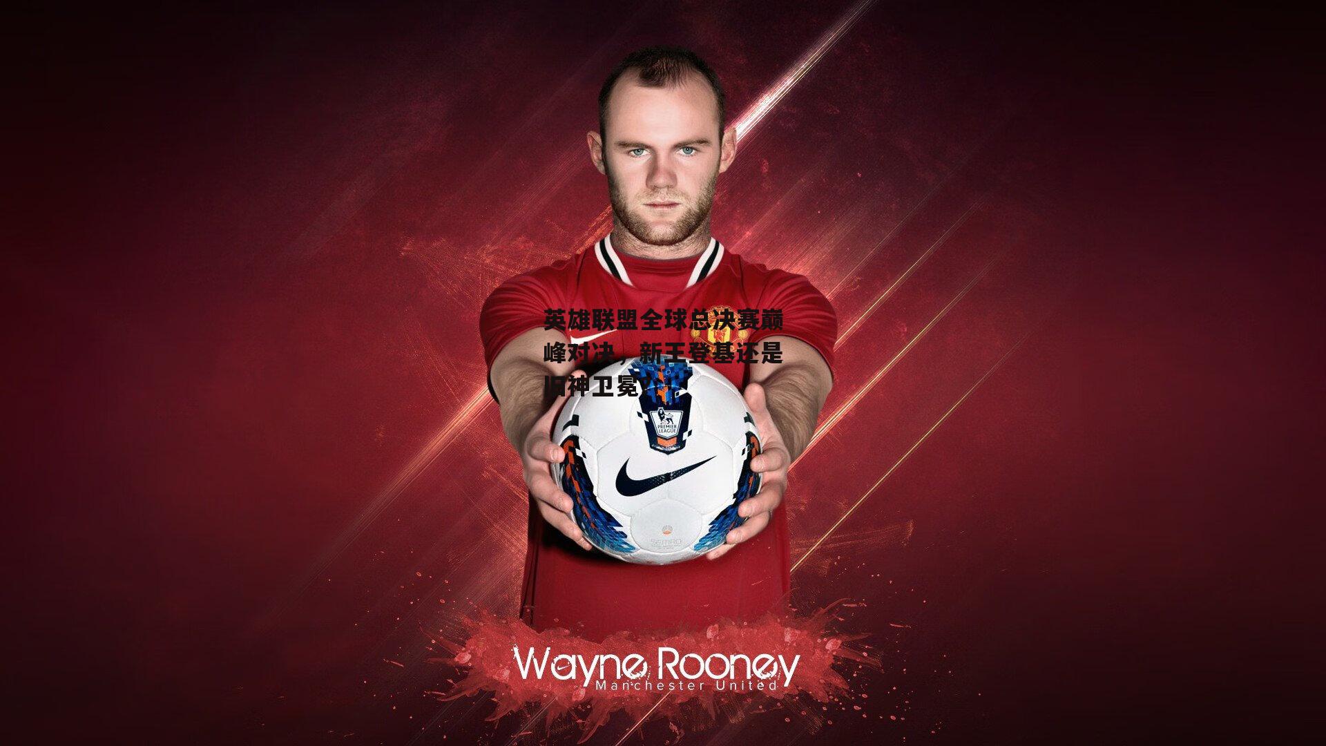 英雄联盟全球总决赛巅峰对决，新王登基还是旧神卫冕？